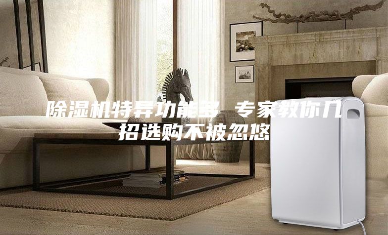 除湿机特异功能多 专家教你几招选购不被忽悠