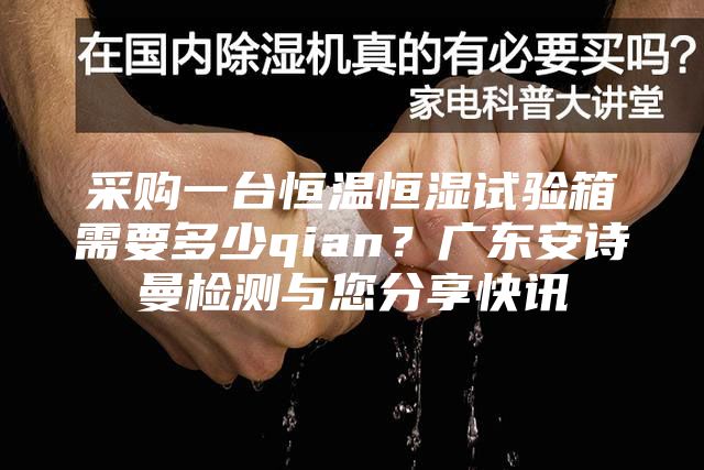 采购一台恒温恒湿试验箱需要多少qian？广东安诗曼检测与您分享快讯