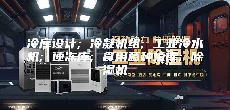 冷库设计; 冷凝机组; 工业冷水机; 速冻库; 食用菌种植库; 除湿机