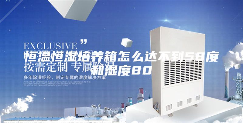 恒温恒湿培养箱怎么达不到58度和湿度80