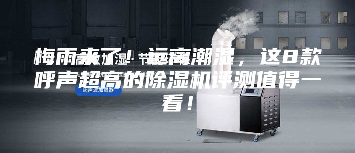 梅雨来了！远离潮湿，这8款呼声超高的除湿机评测值得一看！