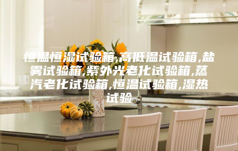 恒温恒湿试验箱,高低温试验箱,盐雾试验箱,紫外光老化试验箱,蒸汽老化试验箱,恒温试验箱,湿热试验