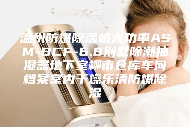 温州防爆除湿机大功率ASM-BCF-6.8别墅除潮抽湿器地下室柳市仓库车间档案室内干燥乐清防爆除湿