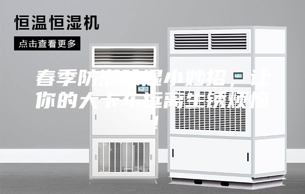 春季防潮除湿小妙招，让你的大卡车远离生锈烦恼！