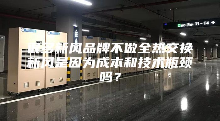 很多新风品牌不做全热交换新风是因为成本和技术瓶颈吗？