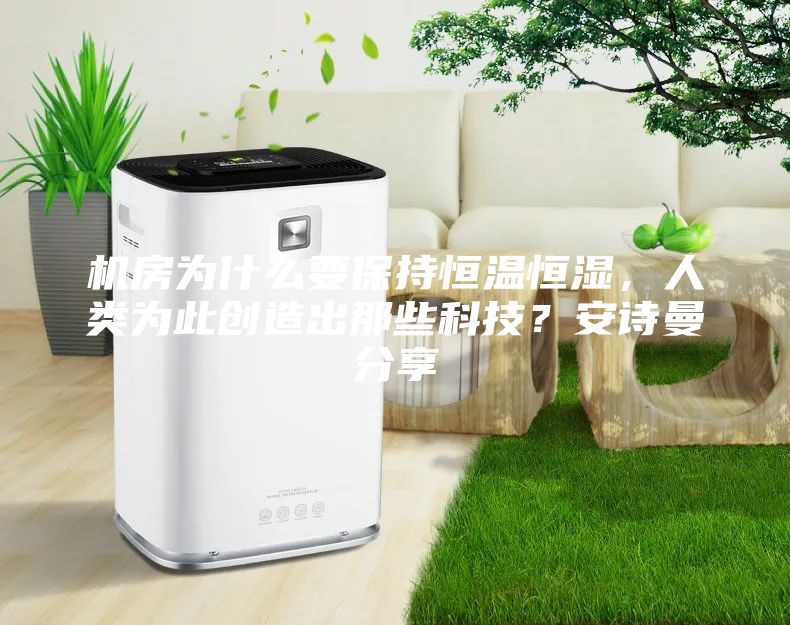 机房为什么要保持恒温恒湿，人类为此创造出那些科技？安诗曼分享