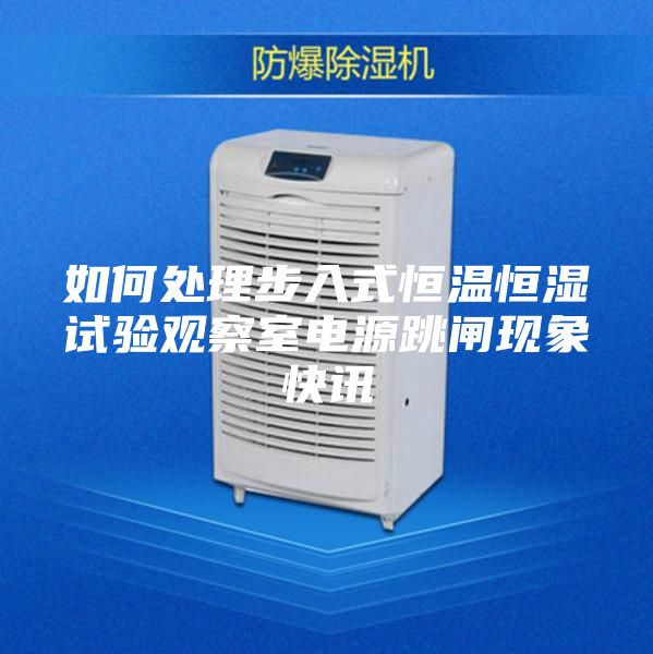 如何处理步入式恒温恒湿试验观察室电源跳闸现象快讯