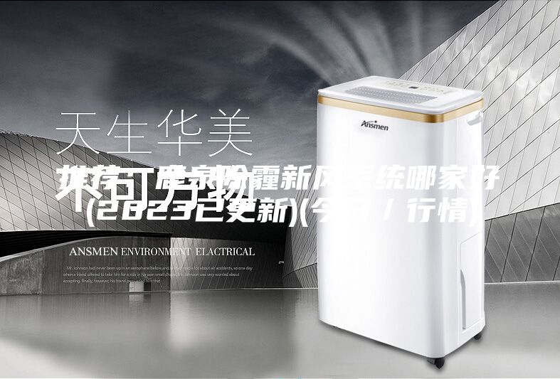 推荐：鹿泉除霾新风系统哪家好(2023已更新)(今日／行情)