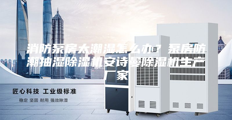 消防泵房太潮湿怎么办？泵房防潮抽湿除湿机安诗曼除湿机生产厂家