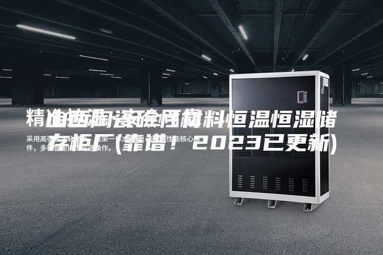 山西陶瓷磁性材料恒温恒湿储存柜厂(靠谱！2023已更新)