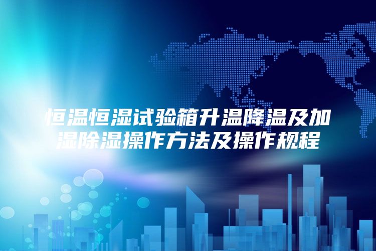 恒温恒湿试验箱升温降温及加湿除湿操作方法及操作规程