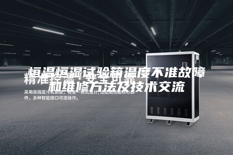 恒温恒湿试验箱温度不准故障和维修方法及技术交流