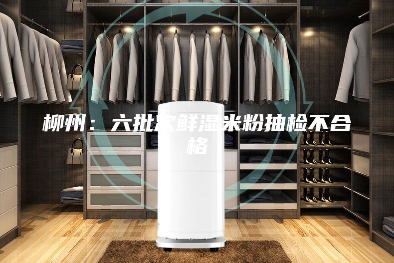 柳州：六批次鲜湿米粉抽检不合格