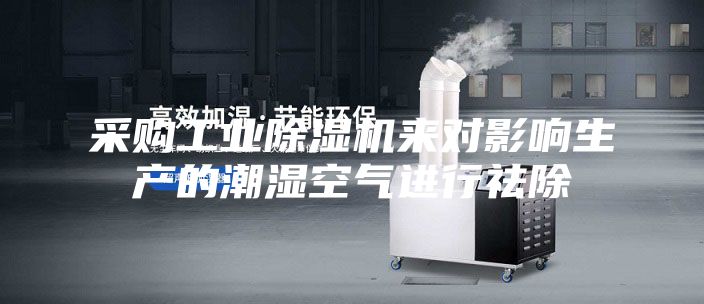 采购工业除湿机来对影响生产的潮湿空气进行祛除