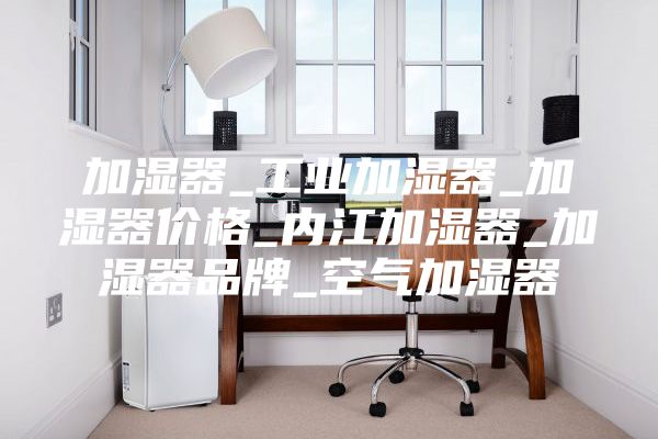 加湿器_工业加湿器_加湿器价格_内江加湿器_加湿器品牌_空气加湿器