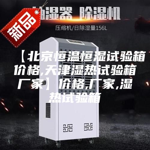 【北京恒温恒湿试验箱价格,天津湿热试验箱厂家】价格,厂家,湿热试验箱