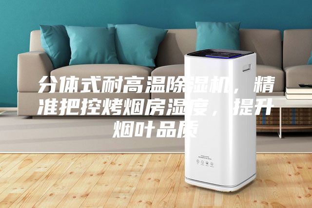 分体式耐高温除湿机，精准把控烤烟房湿度，提升烟叶品质