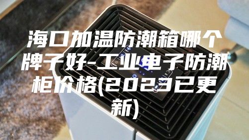 海口加温防潮箱哪个牌子好-工业电子防潮柜价格(2023已更新)