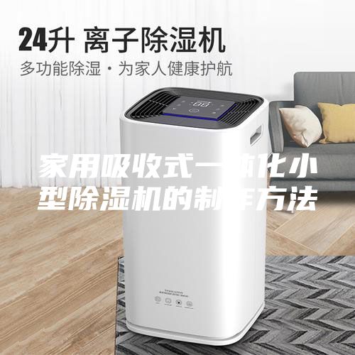 家用吸收式一体化小型除湿机的制作方法
