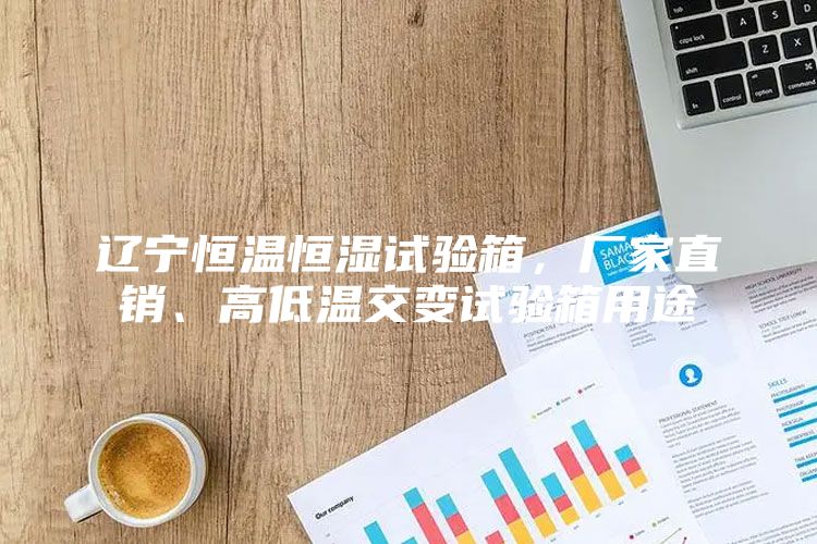 辽宁恒温恒湿试验箱，厂家直销、高低温交变试验箱用途
