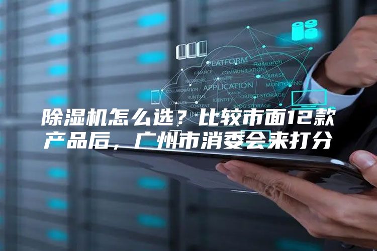 除湿机怎么选？比较市面12款产品后，广州市消委会来打分