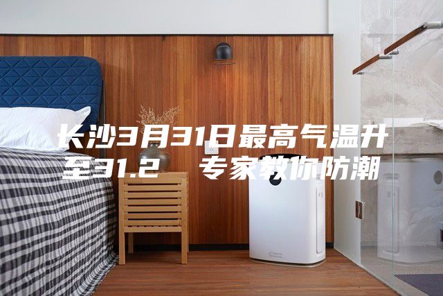 长沙3月31日最高气温升至31.2℃ 专家教你防潮