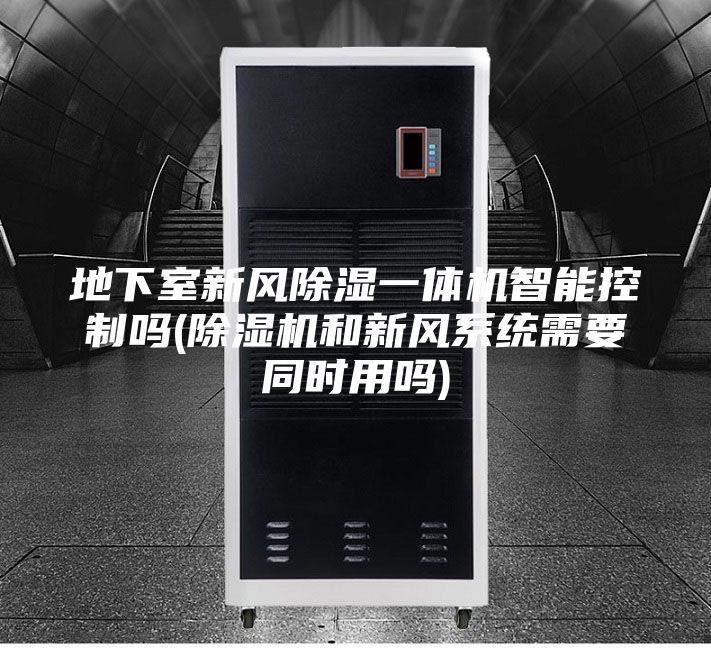 地下室新风除湿一体机智能控制吗(除湿机和新风系统需要同时用吗)