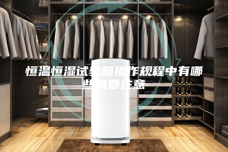 恒温恒湿试验箱操作规程中有哪些需要注意