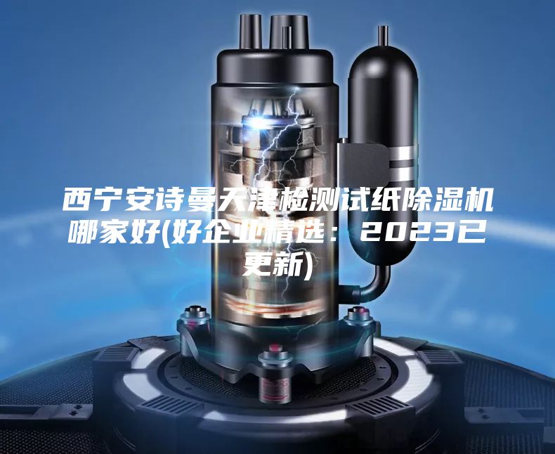 西宁安诗曼天津检测试纸除湿机哪家好(好企业精选：2023已更新)