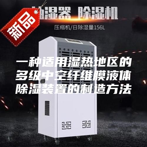 一种适用湿热地区的多级中空纤维膜液体除湿装置的制造方法