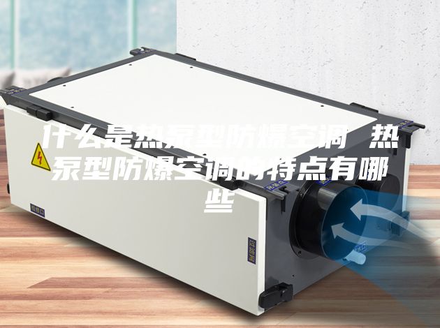 什么是热泵型防爆空调 热泵型防爆空调的特点有哪些