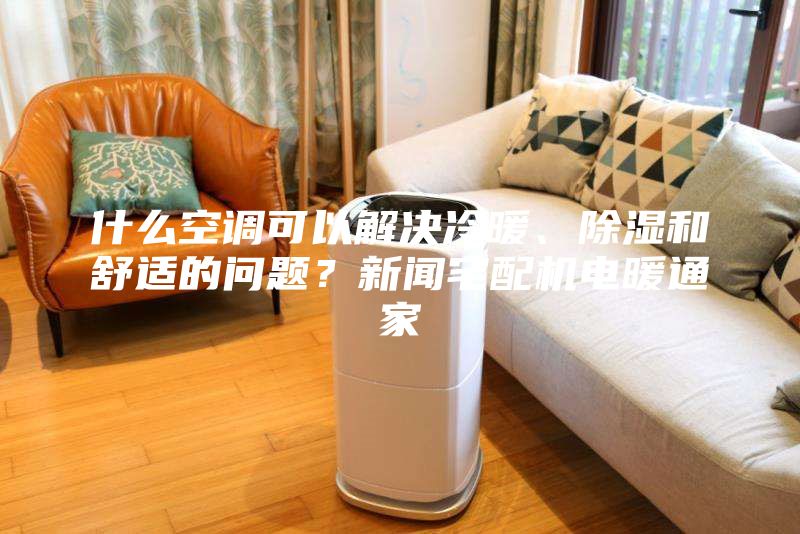 什么空调可以解决冷暖、除湿和舒适的问题？新闻宅配机电暖通家