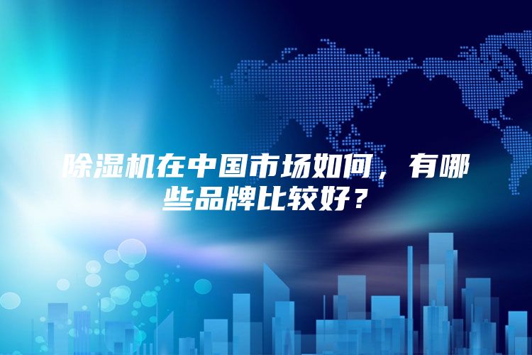 除湿机在中国市场如何，有哪些品牌比较好？