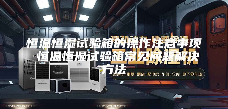 恒温恒湿试验箱的操作注意事项 恒温恒湿试验箱常见问题解决方法