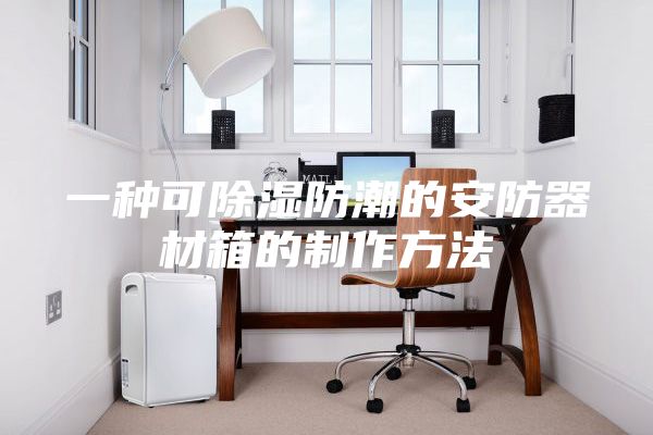 一种可除湿防潮的安防器材箱的制作方法