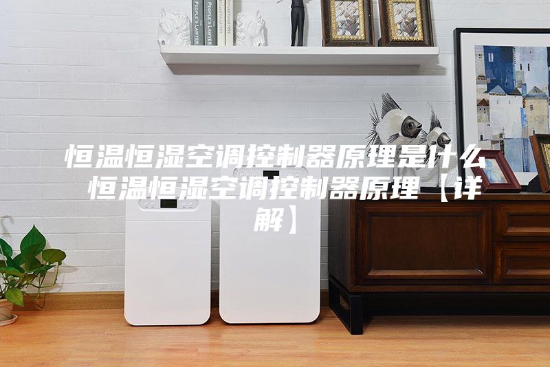 恒温恒湿空调控制器原理是什么 恒温恒湿空调控制器原理【详解】