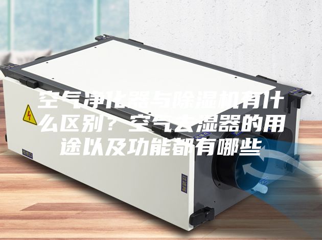空气净化器与除湿机有什么区别？空气去湿器的用途以及功能都有哪些