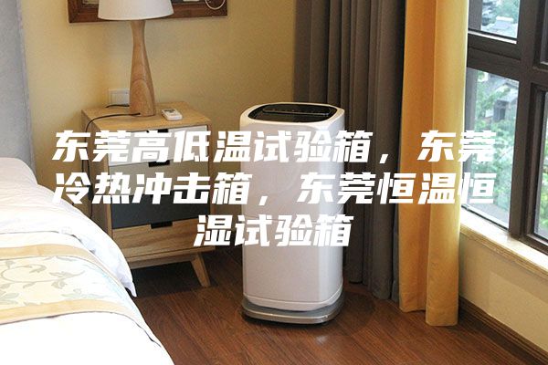 东莞高低温试验箱，东莞冷热冲击箱，东莞恒温恒湿试验箱