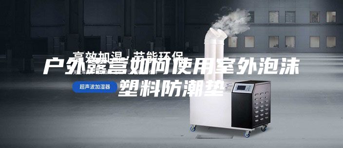 户外露营如何使用室外泡沫塑料防潮垫
