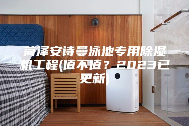 菏泽安诗曼泳池专用除湿机工程(值不值？2023已更新)