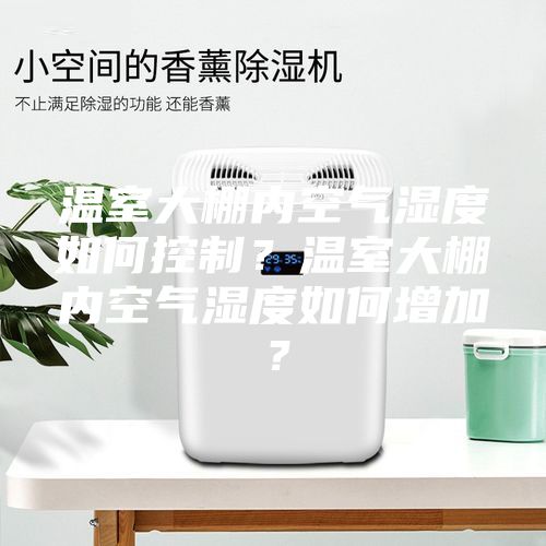 温室大棚内空气湿度如何控制？温室大棚内空气湿度如何增加？