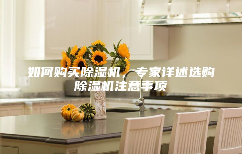 如何购买除湿机，专家详述选购除湿机注意事项