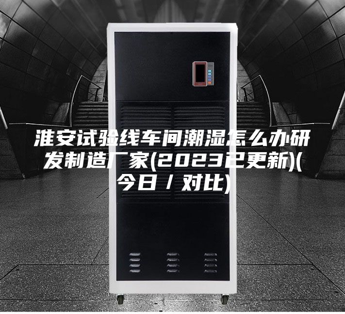 淮安试验线车间潮湿怎么办研发制造厂家(2023已更新)(今日／对比)