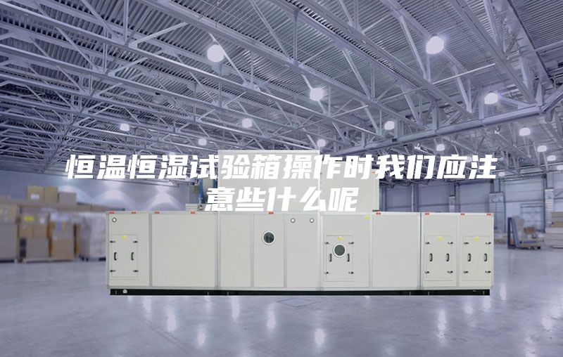 恒温恒湿试验箱操作时我们应注意些什么呢