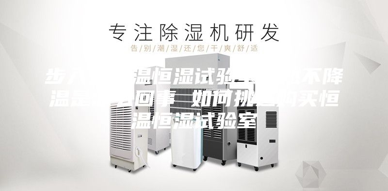 步入式恒温恒湿试验室突然不降温是怎么回事 如何挑选购买恒温恒湿试验室