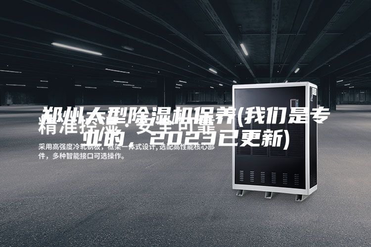 郑州大型除湿机保养(我们是专业的，2023已更新)