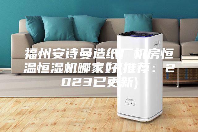 福州安诗曼造纸厂机房恒温恒湿机哪家好(推荐：2023已更新)