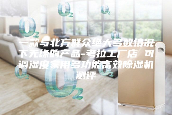 一款与北方群众绝大多数情况下无缘的产品-考拉工厂店 可调湿度家用多功能高效除湿机测评