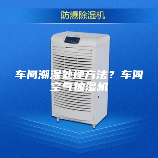 车间潮湿处理方法？车间空气抽湿机