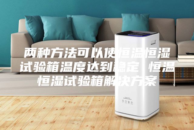 两种方法可以使恒温恒湿试验箱温度达到稳定 恒温恒湿试验箱解决方案